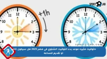 «توقيت مثير» موعد بدء التوقيت الشتوي في مصر 2025 هل سيكون تأخير أو تقديم للساعة